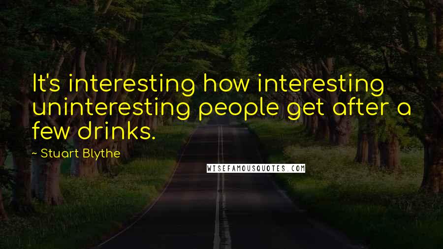 Stuart Blythe Quotes: It's interesting how interesting uninteresting people get after a few drinks.