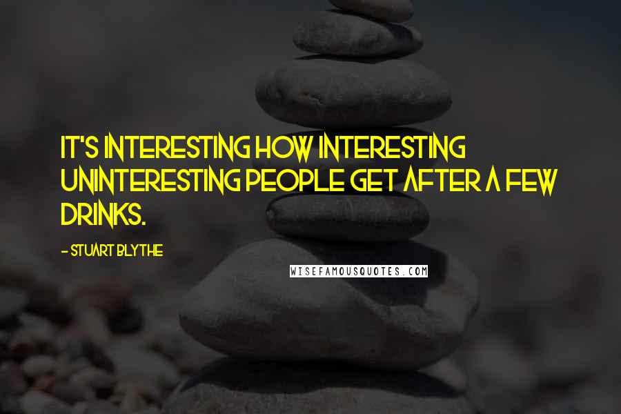 Stuart Blythe Quotes: It's interesting how interesting uninteresting people get after a few drinks.