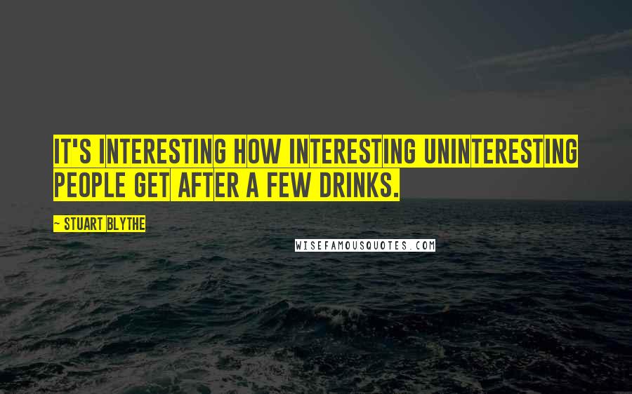 Stuart Blythe Quotes: It's interesting how interesting uninteresting people get after a few drinks.