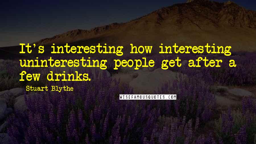 Stuart Blythe Quotes: It's interesting how interesting uninteresting people get after a few drinks.