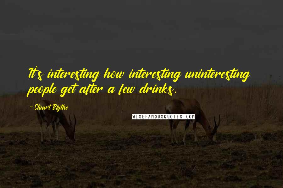 Stuart Blythe Quotes: It's interesting how interesting uninteresting people get after a few drinks.