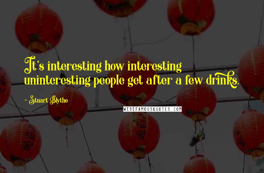 Stuart Blythe Quotes: It's interesting how interesting uninteresting people get after a few drinks.