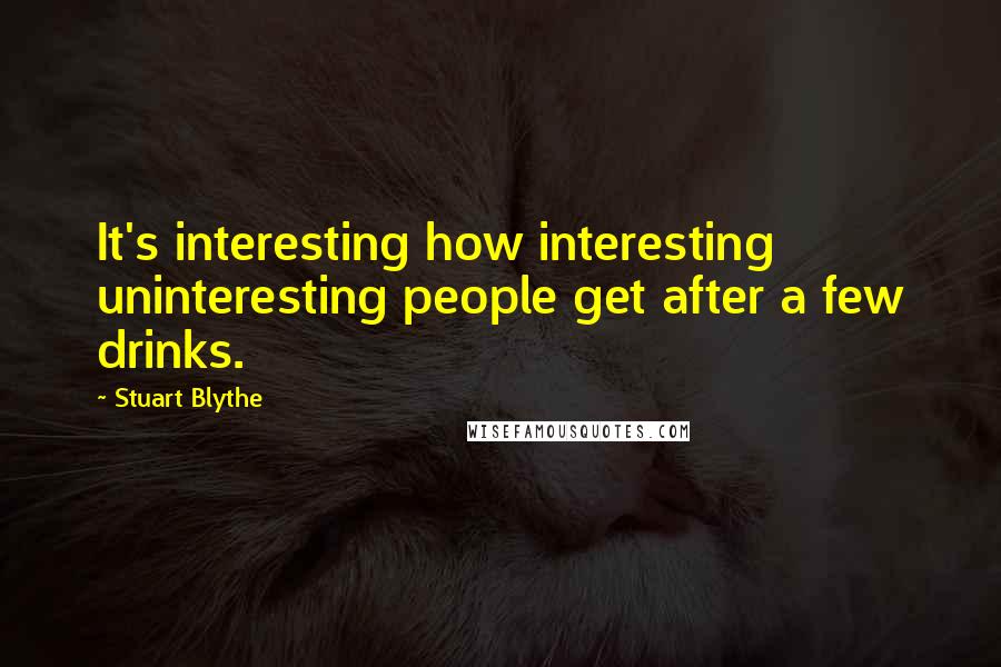 Stuart Blythe Quotes: It's interesting how interesting uninteresting people get after a few drinks.