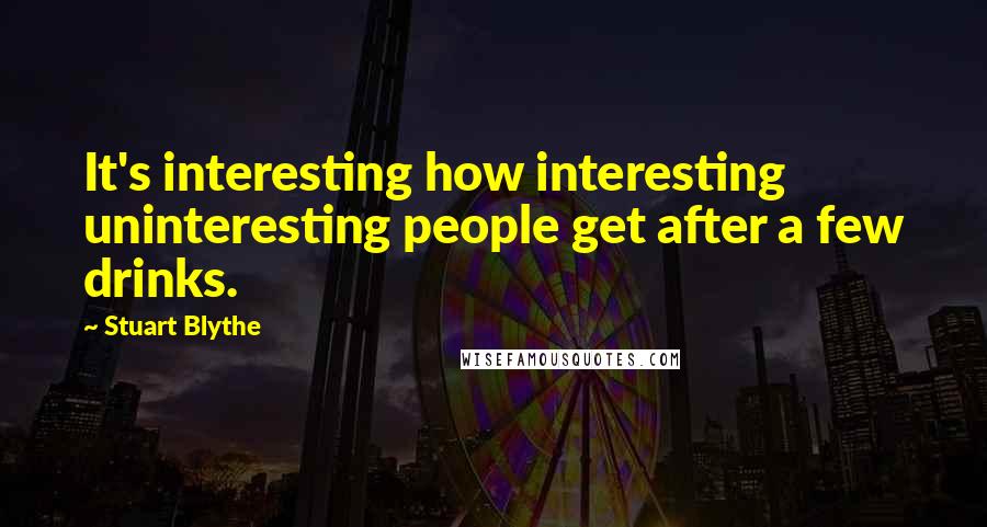 Stuart Blythe Quotes: It's interesting how interesting uninteresting people get after a few drinks.