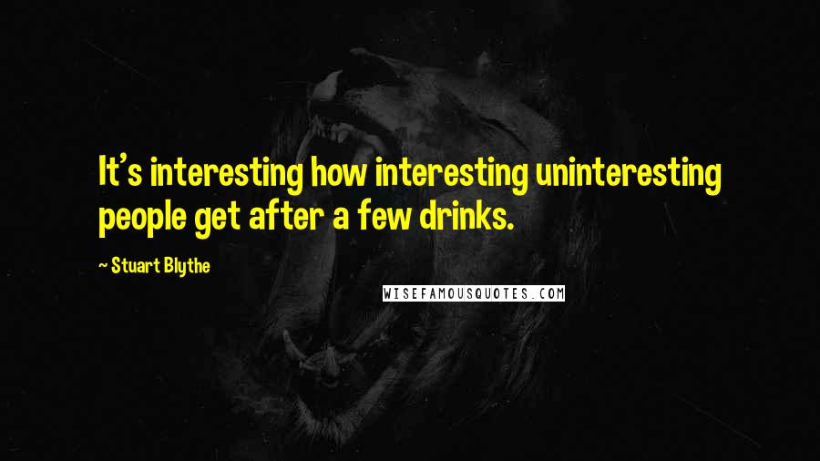 Stuart Blythe Quotes: It's interesting how interesting uninteresting people get after a few drinks.