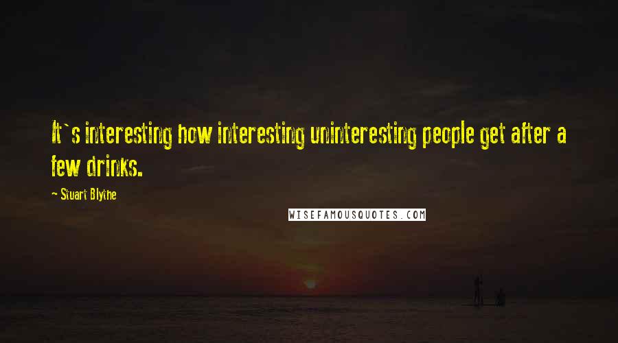 Stuart Blythe Quotes: It's interesting how interesting uninteresting people get after a few drinks.