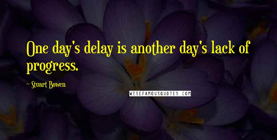 Stuart Bowen Quotes: One day's delay is another day's lack of progress.