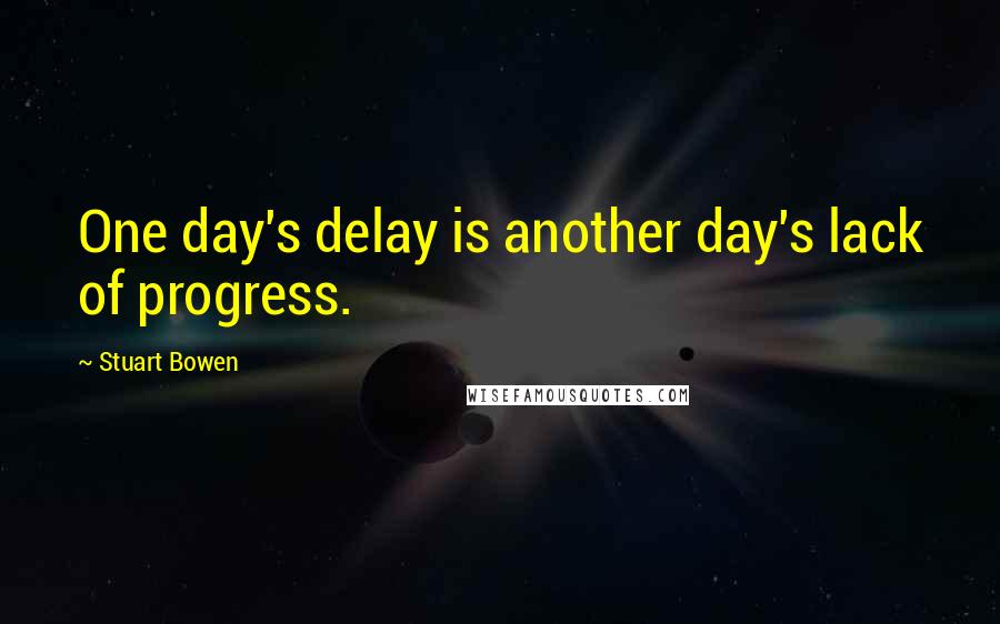 Stuart Bowen Quotes: One day's delay is another day's lack of progress.