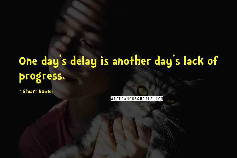 Stuart Bowen Quotes: One day's delay is another day's lack of progress.