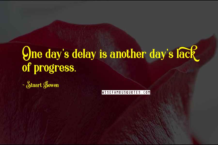 Stuart Bowen Quotes: One day's delay is another day's lack of progress.