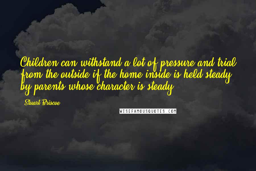 Stuart Briscoe Quotes: Children can withstand a lot of pressure and trial from the outside if the home inside is held steady by parents whose character is steady.