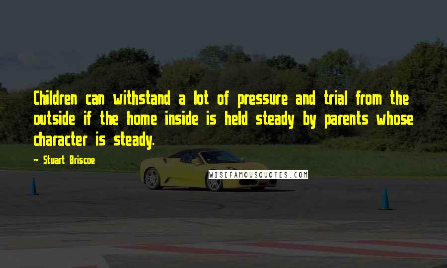 Stuart Briscoe Quotes: Children can withstand a lot of pressure and trial from the outside if the home inside is held steady by parents whose character is steady.