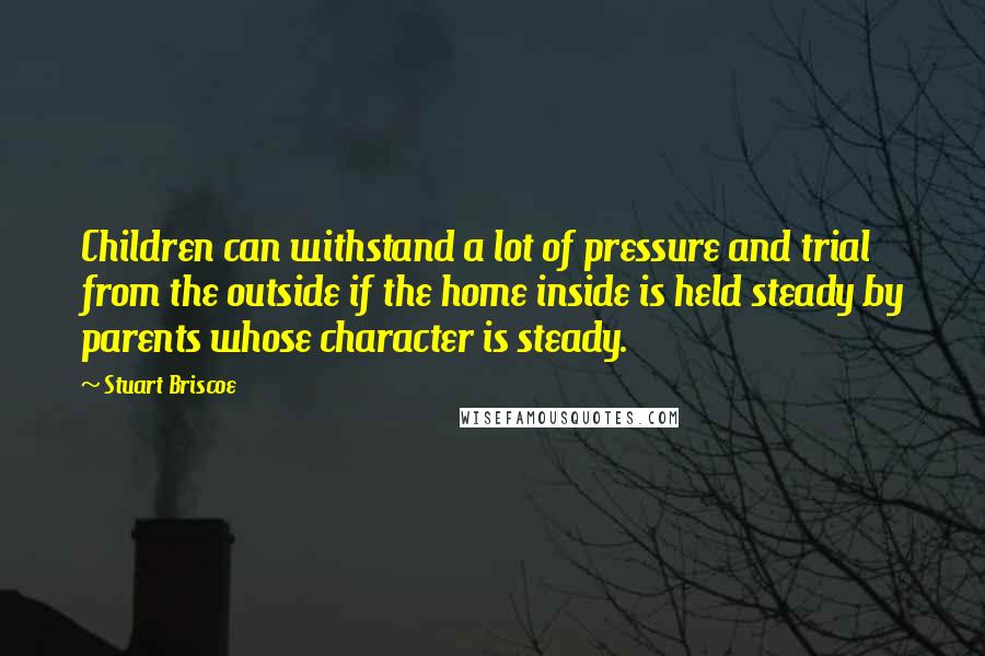 Stuart Briscoe Quotes: Children can withstand a lot of pressure and trial from the outside if the home inside is held steady by parents whose character is steady.