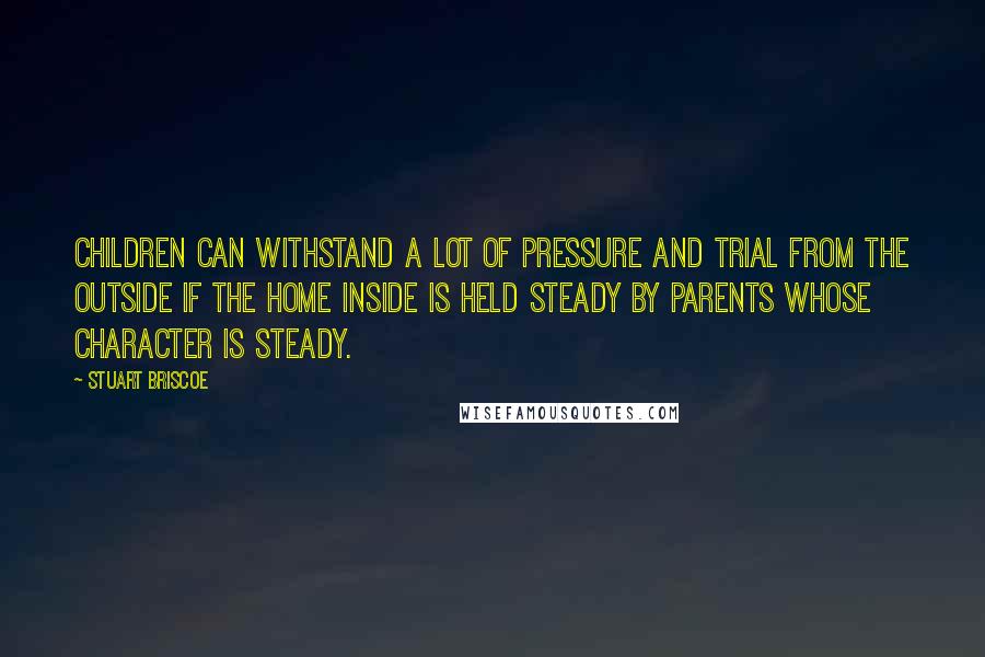 Stuart Briscoe Quotes: Children can withstand a lot of pressure and trial from the outside if the home inside is held steady by parents whose character is steady.