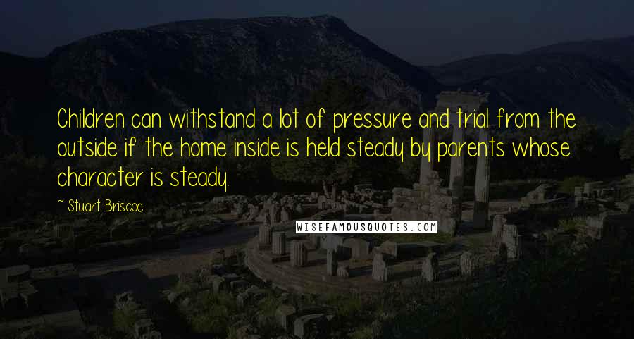 Stuart Briscoe Quotes: Children can withstand a lot of pressure and trial from the outside if the home inside is held steady by parents whose character is steady.