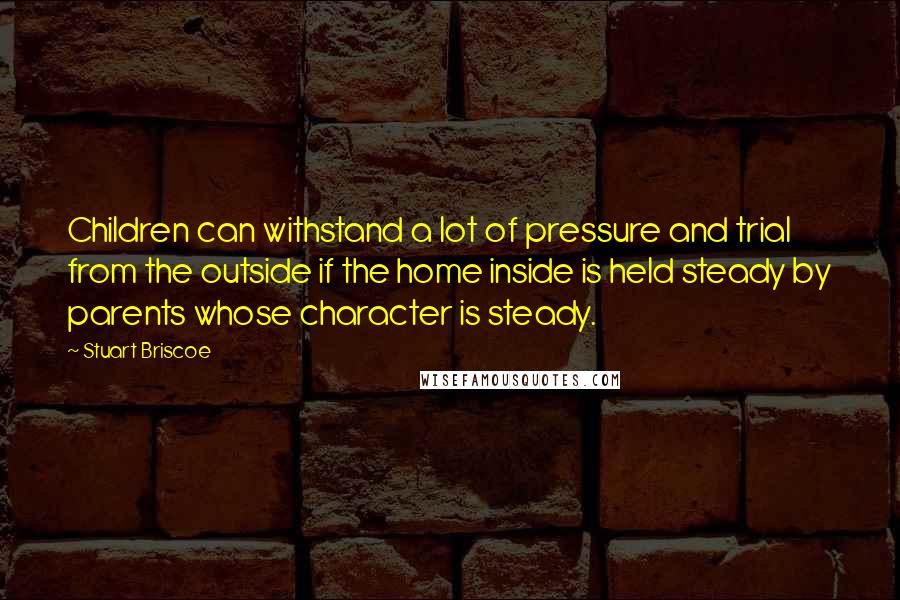 Stuart Briscoe Quotes: Children can withstand a lot of pressure and trial from the outside if the home inside is held steady by parents whose character is steady.