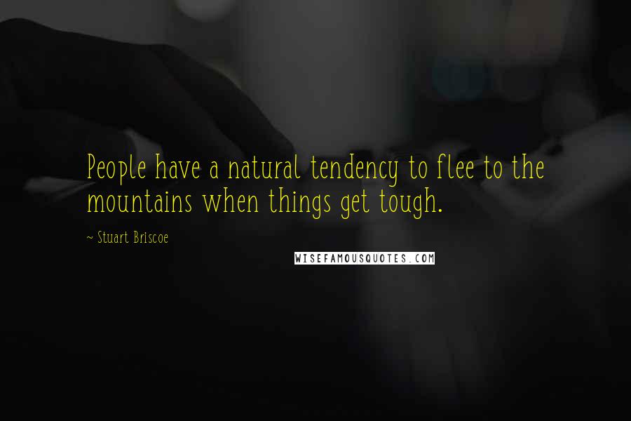 Stuart Briscoe Quotes: People have a natural tendency to flee to the mountains when things get tough.