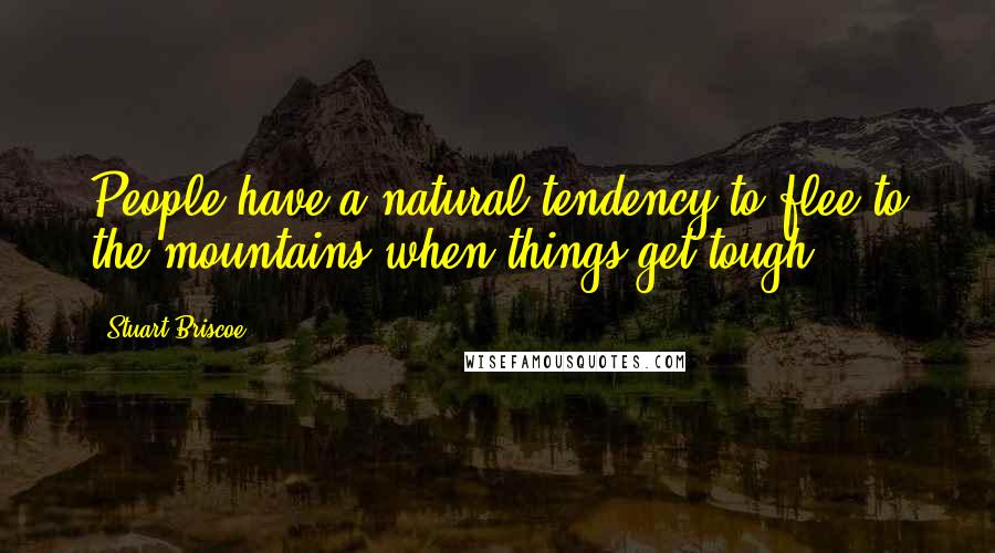 Stuart Briscoe Quotes: People have a natural tendency to flee to the mountains when things get tough.