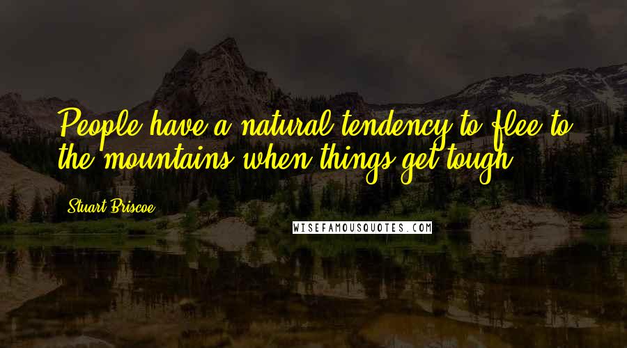 Stuart Briscoe Quotes: People have a natural tendency to flee to the mountains when things get tough.