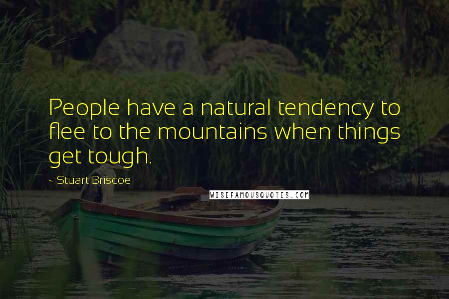 Stuart Briscoe Quotes: People have a natural tendency to flee to the mountains when things get tough.