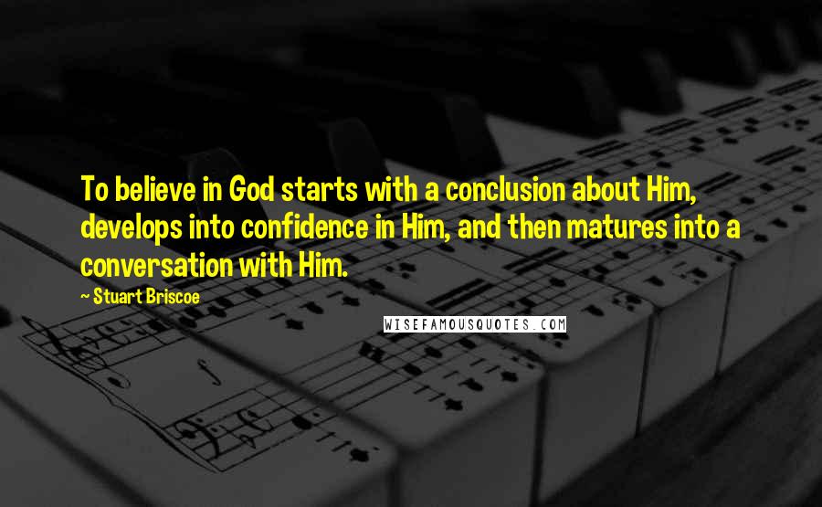 Stuart Briscoe Quotes: To believe in God starts with a conclusion about Him, develops into confidence in Him, and then matures into a conversation with Him.