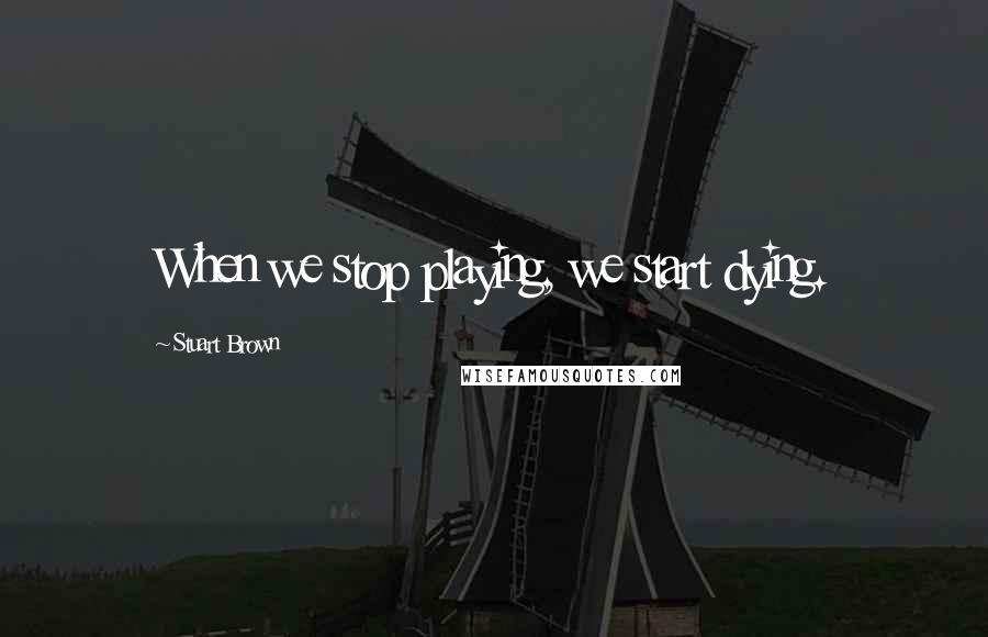 Stuart Brown Quotes: When we stop playing, we start dying.