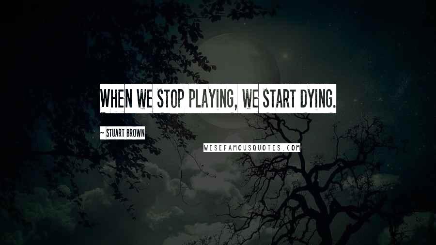 Stuart Brown Quotes: When we stop playing, we start dying.