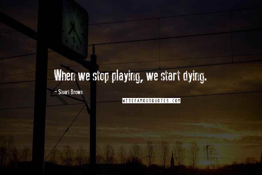 Stuart Brown Quotes: When we stop playing, we start dying.
