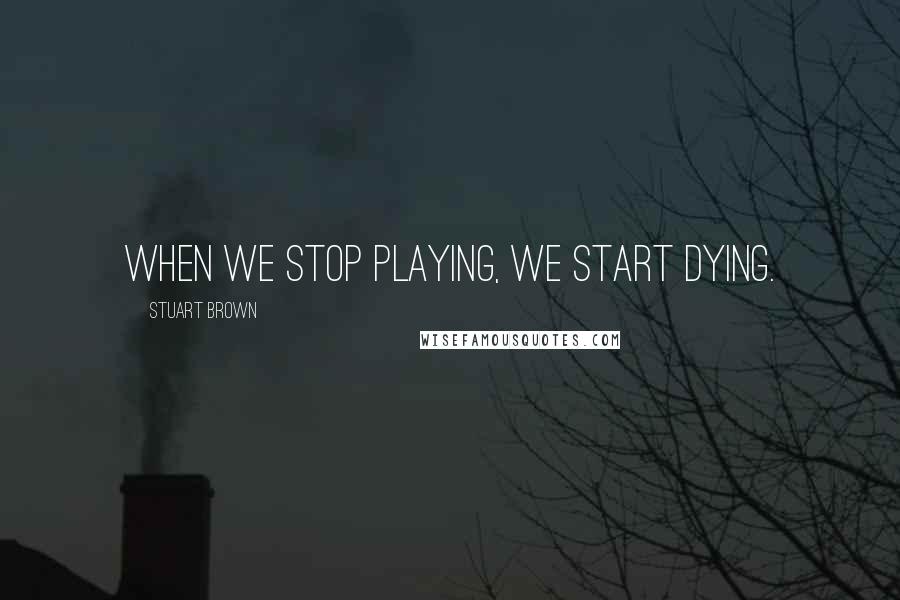 Stuart Brown Quotes: When we stop playing, we start dying.