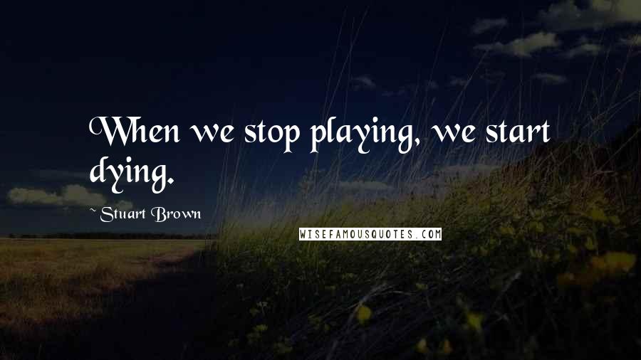 Stuart Brown Quotes: When we stop playing, we start dying.