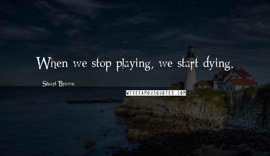 Stuart Brown Quotes: When we stop playing, we start dying.
