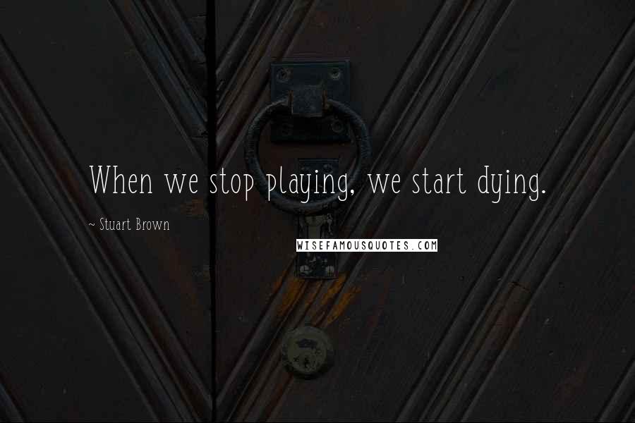 Stuart Brown Quotes: When we stop playing, we start dying.