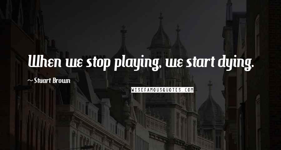 Stuart Brown Quotes: When we stop playing, we start dying.