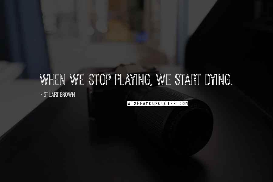 Stuart Brown Quotes: When we stop playing, we start dying.