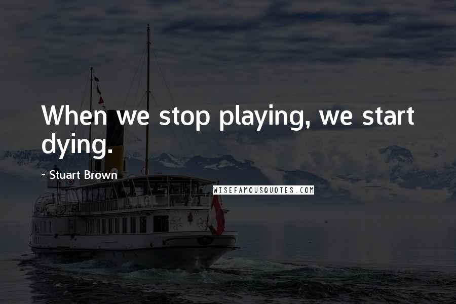 Stuart Brown Quotes: When we stop playing, we start dying.