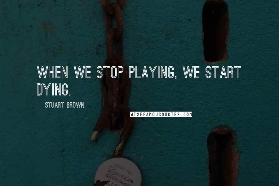 Stuart Brown Quotes: When we stop playing, we start dying.
