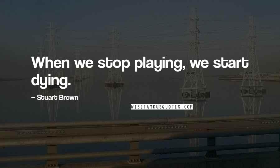 Stuart Brown Quotes: When we stop playing, we start dying.