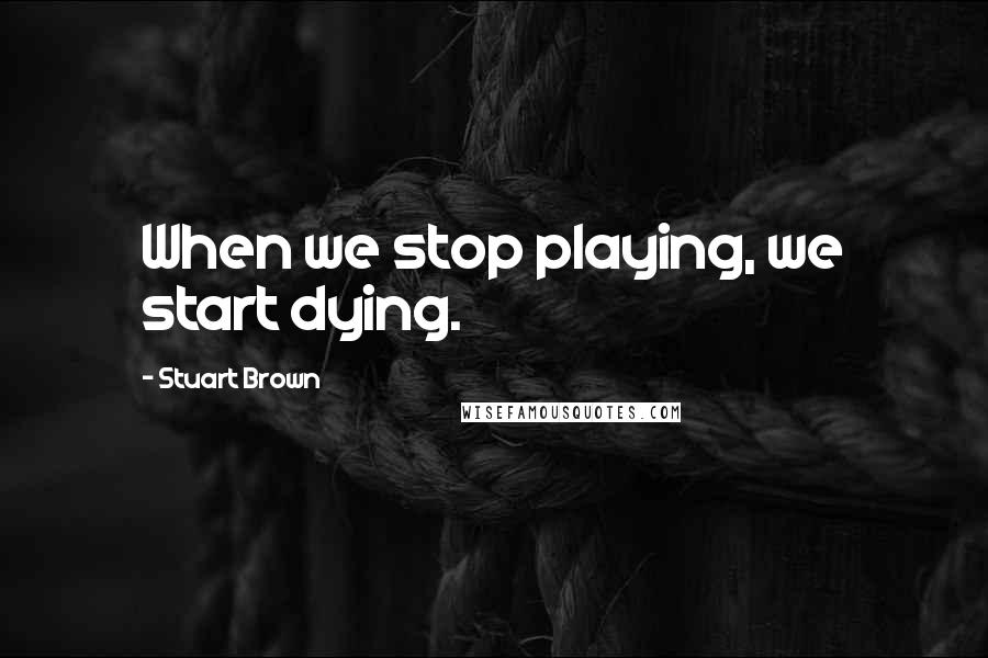 Stuart Brown Quotes: When we stop playing, we start dying.