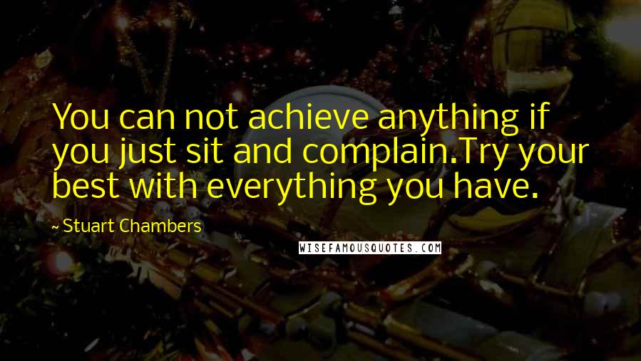 Stuart Chambers Quotes: You can not achieve anything if you just sit and complain.Try your best with everything you have.