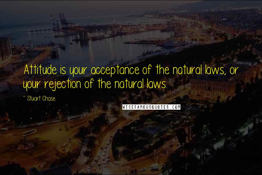 Stuart Chase Quotes: Attitude is your acceptance of the natural laws, or your rejection of the natural laws.