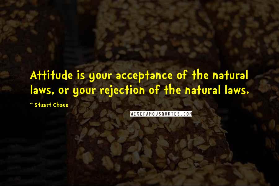 Stuart Chase Quotes: Attitude is your acceptance of the natural laws, or your rejection of the natural laws.