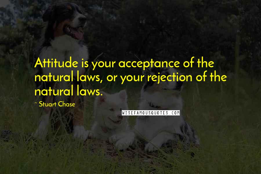 Stuart Chase Quotes: Attitude is your acceptance of the natural laws, or your rejection of the natural laws.