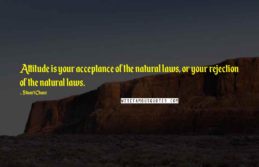 Stuart Chase Quotes: Attitude is your acceptance of the natural laws, or your rejection of the natural laws.