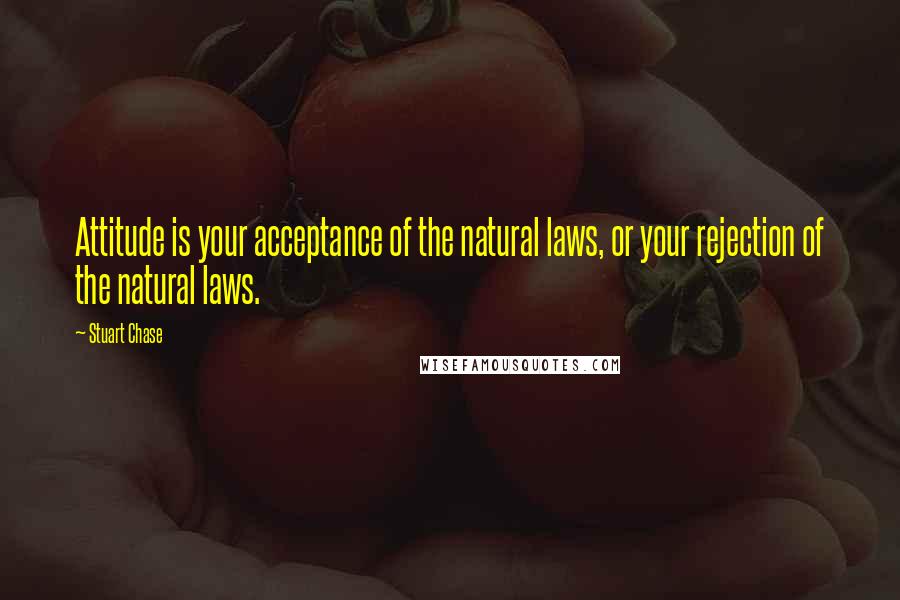Stuart Chase Quotes: Attitude is your acceptance of the natural laws, or your rejection of the natural laws.