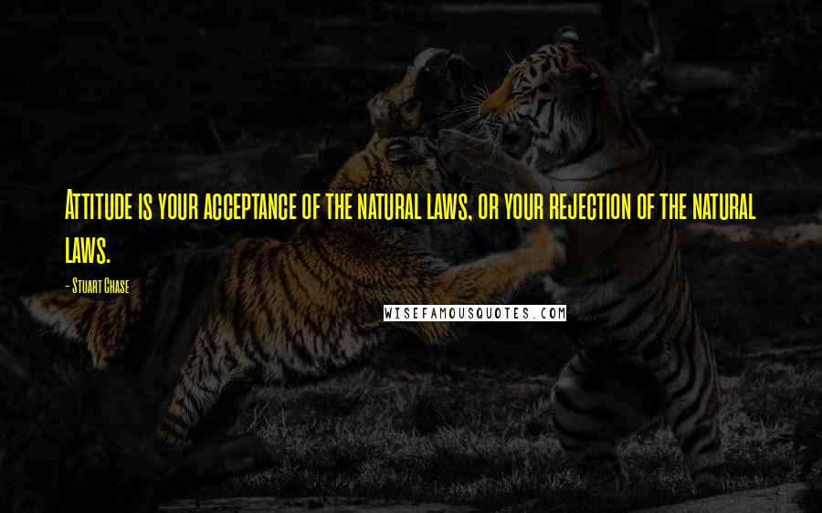 Stuart Chase Quotes: Attitude is your acceptance of the natural laws, or your rejection of the natural laws.