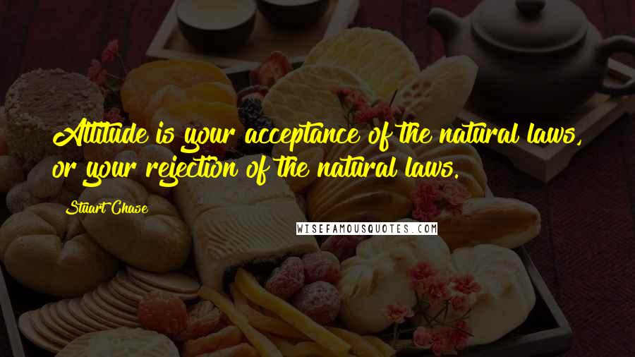 Stuart Chase Quotes: Attitude is your acceptance of the natural laws, or your rejection of the natural laws.