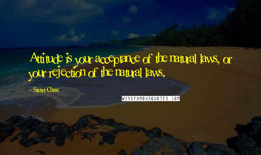 Stuart Chase Quotes: Attitude is your acceptance of the natural laws, or your rejection of the natural laws.