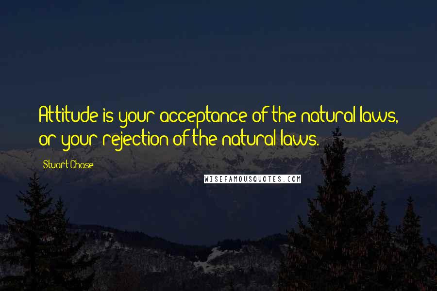 Stuart Chase Quotes: Attitude is your acceptance of the natural laws, or your rejection of the natural laws.