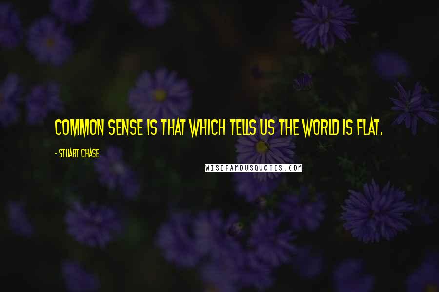 Stuart Chase Quotes: Common sense is that which tells us the world is flat.