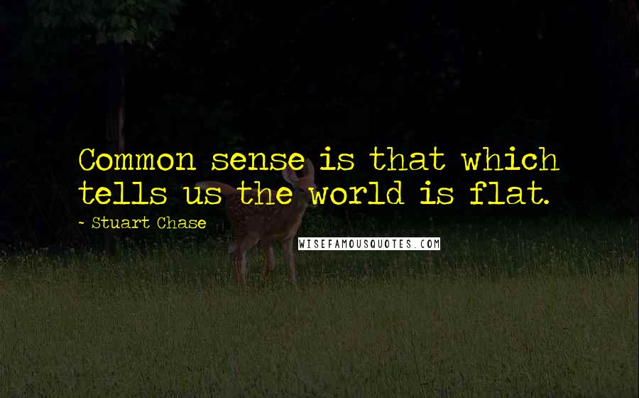 Stuart Chase Quotes: Common sense is that which tells us the world is flat.